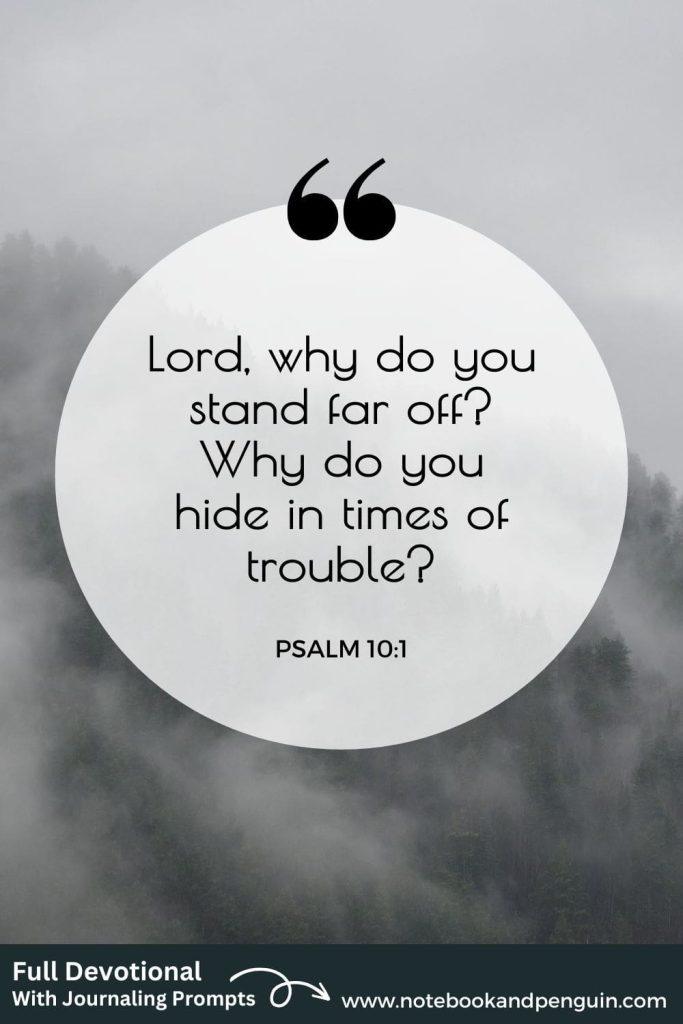 Psalm 10:1 - Lord, why do you stand for off? Why do you hide in times of trouble?