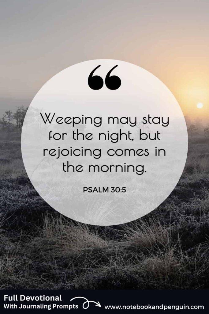 Psalm 30:5 - Weeping may stay for the night, but rejoicing comes in the morning.